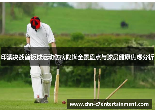 印澳决战前板球运动伤病隐忧全景盘点与球员健康焦虑分析 印澳决战前板球运动伤病隐忧全景盘点与球员健康焦虑分析