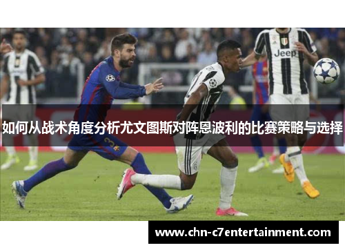 如何从战术角度分析尤文图斯对阵恩波利的比赛策略与选择 如何从战术角度分析尤文图斯对阵恩波利的比赛策略与选择