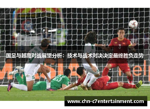国足与越南对战展望分析:技术与战术对决决定最终胜负走势 国足与越南对战展望分析:技术与战术对决决定最终胜负走势