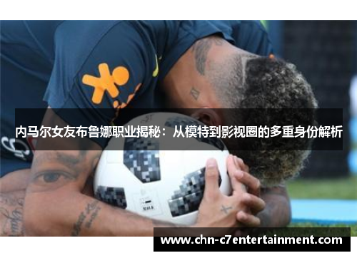 内马尔女友布鲁娜职业揭秘:从模特到影视圈的多重身份解析 内马尔女友布鲁娜职业揭秘:从模特到影视圈的多重身份解析