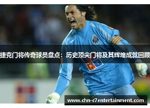 捷克门将传奇球员盘点:历史顶尖门将及其辉煌成就回顾 捷克门将传奇球员盘点:历史顶尖门将及其辉煌成就回顾