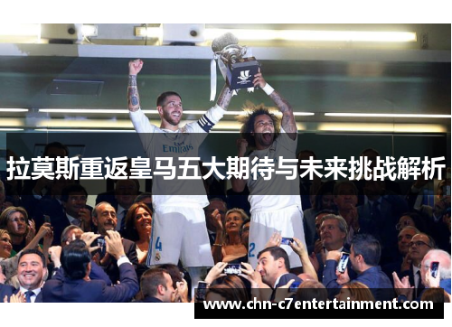 拉莫斯重返皇马五大期待与未来挑战解析 拉莫斯重返皇马五大期待与未来挑战解析
