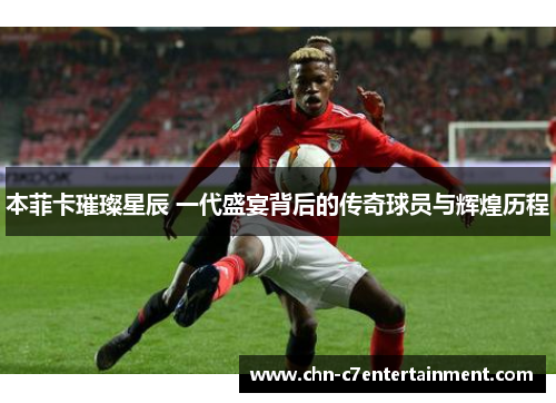 本菲卡璀璨星辰 一代盛宴背后的传奇球员与辉煌历程 本菲卡璀璨星辰 一代盛宴背后的传奇球员与辉煌历程