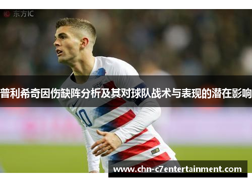 普利希奇因伤缺阵分析及其对球队战术与表现的潜在影响 普利希奇因伤缺阵分析及其对球队战术与表现的潜在影响