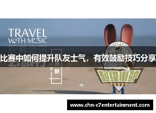 比赛中如何提升队友士气,有效鼓励技巧分享 比赛中如何提升队友士气,有效鼓励技巧分享