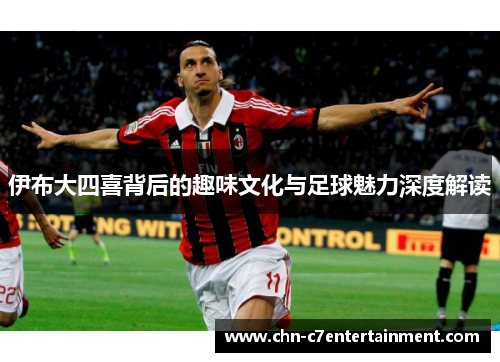 伊布大四喜背后的趣味文化与足球魅力深度解读 伊布大四喜背后的趣味文化与足球魅力深度解读