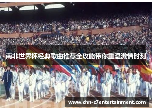 南非世界杯经典歌曲推荐全攻略带你重温激情时刻 南非世界杯经典歌曲推荐全攻略带你重温激情时刻