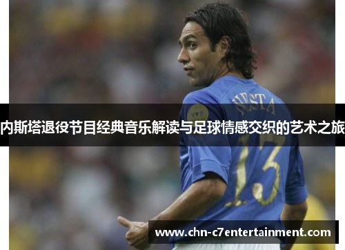 内斯塔退役节目经典音乐解读与足球情感交织的艺术之旅 内斯塔退役节目经典音乐解读与足球情感交织的艺术之旅