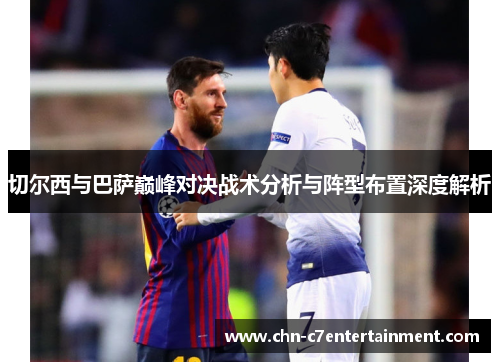 切尔西与巴萨巅峰对决战术分析与阵型布置深度解析 切尔西与巴萨巅峰对决战术分析与阵型布置深度解析