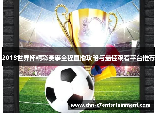 2018世界杯精彩赛事全程直播攻略与最佳观看平台推荐 2018世界杯精彩赛事全程直播攻略与最佳观看平台推荐