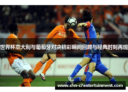 世界杯意大利与葡萄牙对决精彩瞬间回顾与经典时刻再现 世界杯意大利与葡萄牙对决精彩瞬间回顾与经典时刻再现