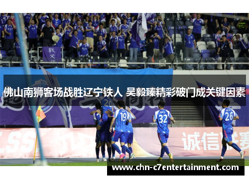 佛山南狮客场战胜辽宁铁人 吴毅臻精彩破门成关键因素 佛山南狮客场战胜辽宁铁人 吴毅臻精彩破门成关键因素