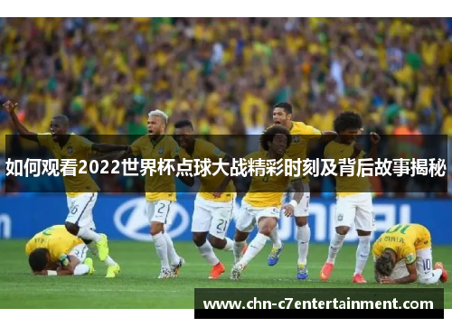 如何观看2022世界杯点球大战精彩时刻及背后故事揭秘 如何观看2022世界杯点球大战精彩时刻及背后故事揭秘