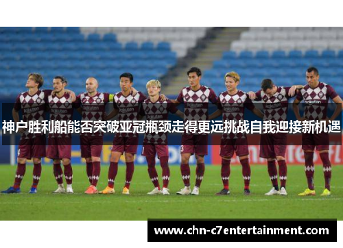 神户胜利船能否突破亚冠瓶颈走得更远挑战自我迎接新机遇 神户胜利船能否突破亚冠瓶颈走得更远挑战自我迎接新机遇