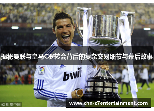 揭秘曼联与皇马C罗转会背后的复杂交易细节与幕后故事 揭秘曼联与皇马C罗转会背后的复杂交易细节与幕后故事