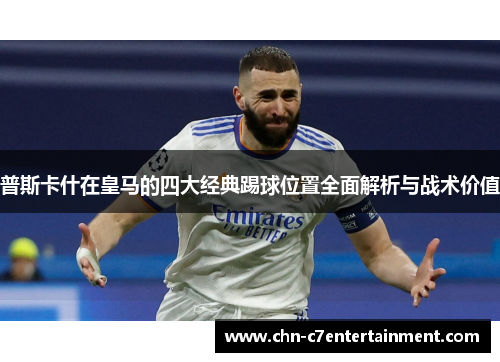 普斯卡什在皇马的四大经典踢球位置全面解析与战术价值 普斯卡什在皇马的四大经典踢球位置全面解析与战术价值