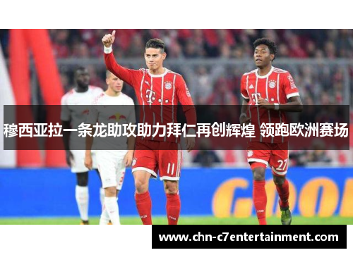 穆西亚拉一条龙助攻助力拜仁再创辉煌 领跑欧洲赛场 穆西亚拉一条龙助攻助力拜仁再创辉煌 领跑欧洲赛场