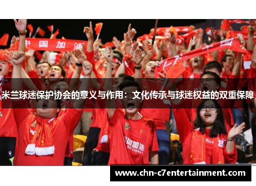 米兰球迷保护协会的意义与作用:文化传承与球迷权益的双重保障 米兰球迷保护协会的意义与作用:文化传承与球迷权益的双重保障