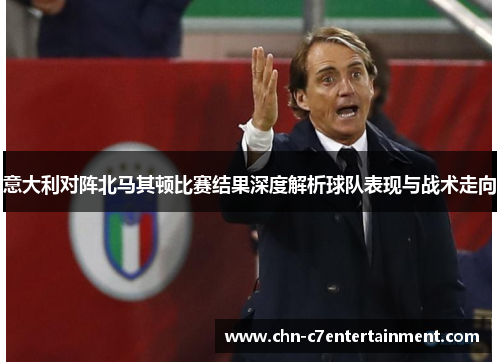 意大利对阵北马其顿比赛结果深度解析球队表现与战术走向 意大利对阵北马其顿比赛结果深度解析球队表现与战术走向