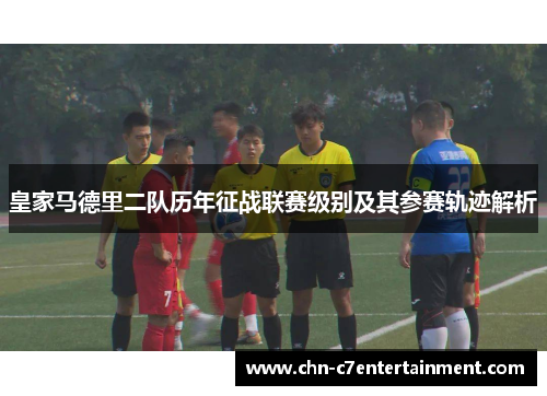 皇家马德里二队历年征战联赛级别及其参赛轨迹解析 皇家马德里二队历年征战联赛级别及其参赛轨迹解析