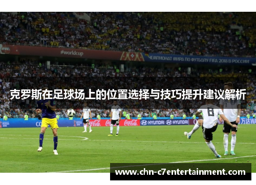 克罗斯在足球场上的位置选择与技巧提升建议解析 克罗斯在足球场上的位置选择与技巧提升建议解析