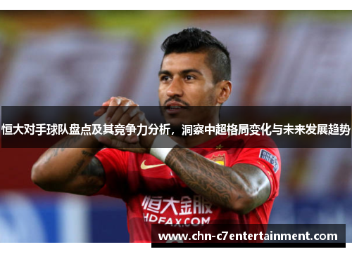恒大对手球队盘点及其竞争力分析,洞察中超格局变化与未来发展趋势 恒大对手球队盘点及其竞争力分析,洞察中超格局变化与未来发展趋势