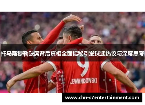 托马斯穆勒缺席背后真相全面揭秘引发球迷热议与深度思考 托马斯穆勒缺席背后真相全面揭秘引发球迷热议与深度思考