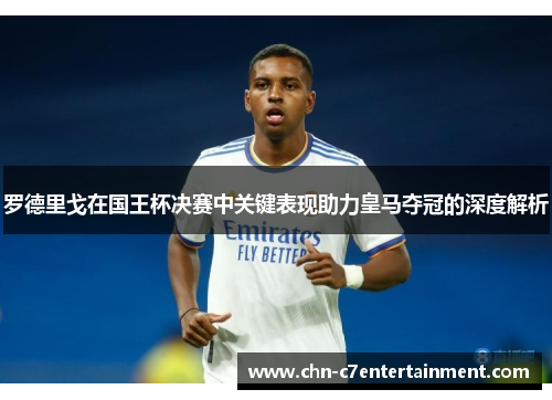 罗德里戈在国王杯决赛中关键表现助力皇马夺冠的深度解析 罗德里戈在国王杯决赛中关键表现助力皇马夺冠的深度解析