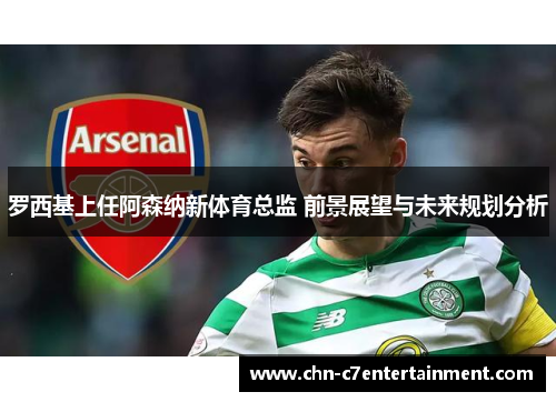 罗西基上任阿森纳新体育总监 前景展望与未来规划分析 罗西基上任阿森纳新体育总监 前景展望与未来规划分析