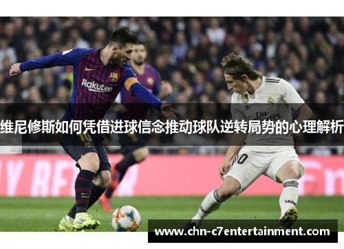维尼修斯如何凭借进球信念推动球队逆转局势的心理解析 维尼修斯如何凭借进球信念推动球队逆转局势的心理解析