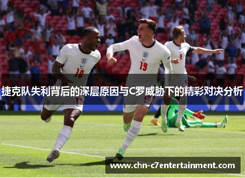 捷克队失利背后的深层原因与C罗威胁下的精彩对决分析 捷克队失利背后的深层原因与C罗威胁下的精彩对决分析