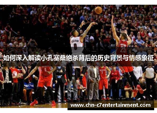 如何深入解读小孔塞桑绝杀背后的历史背景与情感象征 如何深入解读小孔塞桑绝杀背后的历史背景与情感象征