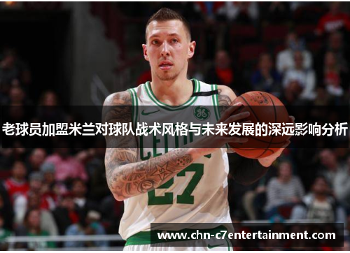 老球员加盟米兰对球队战术风格与未来发展的深远影响分析 老球员加盟米兰对球队战术风格与未来发展的深远影响分析