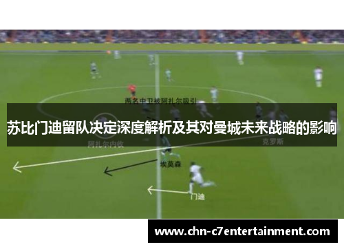 苏比门迪留队决定深度解析及其对曼城未来战略的影响 苏比门迪留队决定深度解析及其对曼城未来战略的影响