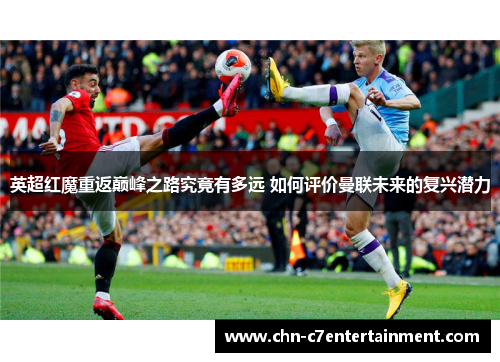 英超红魔重返巅峰之路究竟有多远 如何评价曼联未来的复兴潜力 英超红魔重返巅峰之路究竟有多远 如何评价曼联未来的复兴潜力