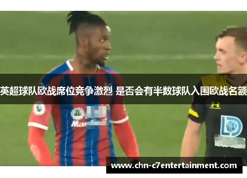 英超球队欧战席位竞争激烈 是否会有半数球队入围欧战名额 英超球队欧战席位竞争激烈 是否会有半数球队入围欧战名额