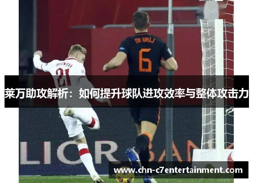 莱万助攻解析:如何提升球队进攻效率与整体攻击力 莱万助攻解析:如何提升球队进攻效率与整体攻击力
