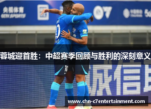 蓉城迎首胜:中超赛季回顾与胜利的深刻意义 蓉城迎首胜:中超赛季回顾与胜利的深刻意义