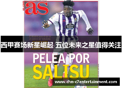 西甲赛场新星崛起 五位未来之星值得关注 西甲赛场新星崛起 五位未来之星值得关注