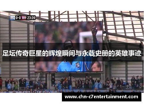足坛传奇巨星的辉煌瞬间与永载史册的英雄事迹 足坛传奇巨星的辉煌瞬间与永载史册的英雄事迹