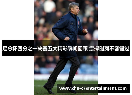 足总杯四分之一决赛五大精彩瞬间回顾 震撼时刻不容错过 足总杯四分之一决赛五大精彩瞬间回顾 震撼时刻不容错过