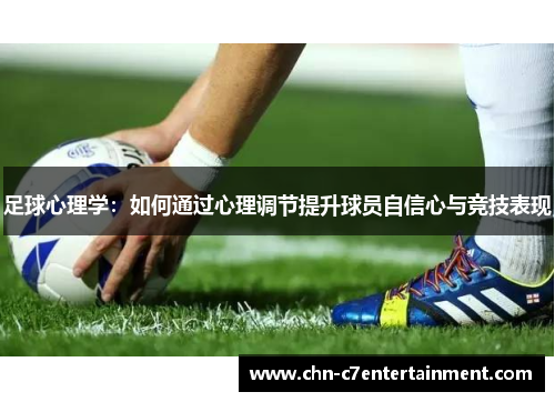 足球心理学:如何通过心理调节提升球员自信心与竞技表现 足球心理学:如何通过心理调节提升球员自信心与竞技表现
