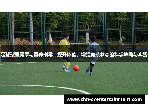 足球球星健康与营养指导:提升体能、增强竞技状态的科学策略与实践 足球球星健康与营养指导:提升体能、增强竞技状态的科学策略与实践