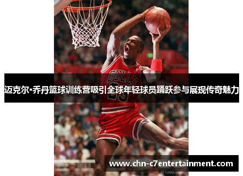 迈克尔·乔丹篮球训练营吸引全球年轻球员踊跃参与展现传奇魅力 迈克尔·乔丹篮球训练营吸引全球年轻球员踊跃参与展现传奇魅力