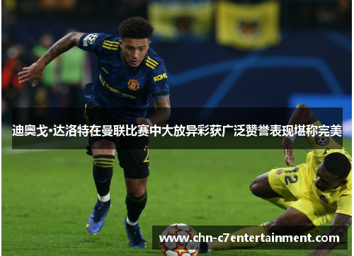 迪奥戈·达洛特在曼联比赛中大放异彩获广泛赞誉表现堪称完美 迪奥戈·达洛特在曼联比赛中大放异彩获广泛赞誉表现堪称完美
