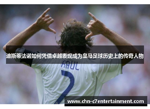 迪斯蒂法诺如何凭借卓越表现成为皇马足球历史上的传奇人物 迪斯蒂法诺如何凭借卓越表现成为皇马足球历史上的传奇人物