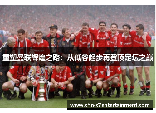 重塑曼联辉煌之路:从低谷起步再登顶足坛之巅 重塑曼联辉煌之路:从低谷起步再登顶足坛之巅