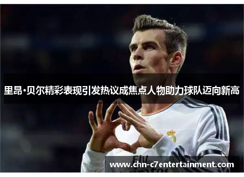 里昂·贝尔精彩表现引发热议成焦点人物助力球队迈向新高 里昂·贝尔精彩表现引发热议成焦点人物助力球队迈向新高