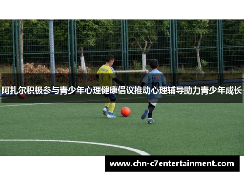阿扎尔积极参与青少年心理健康倡议推动心理辅导助力青少年成长 阿扎尔积极参与青少年心理健康倡议推动心理辅导助力青少年成长