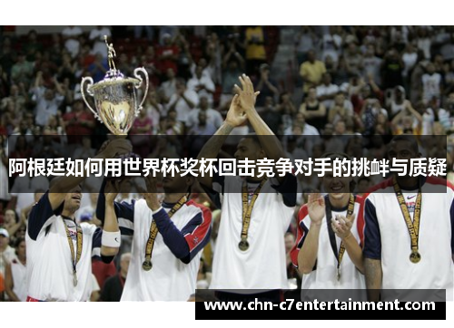 阿根廷如何用世界杯奖杯回击竞争对手的挑衅与质疑 阿根廷如何用世界杯奖杯回击竞争对手的挑衅与质疑